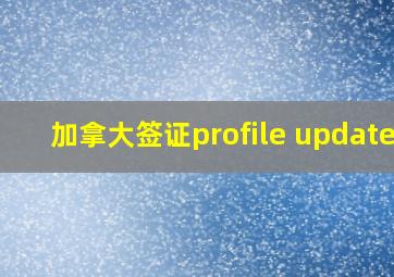 加拿大签证profile updated